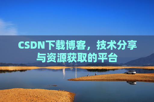 CSDN下载博客，技术分享与资源获取的平台